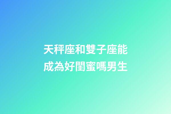 天秤座和雙子座能成為好閨蜜嗎男生-第1張-星座運勢-玄機派