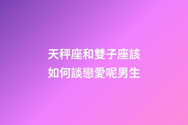 天秤座和雙子座該如何談戀愛呢男生-第1張-星座運勢-玄機派