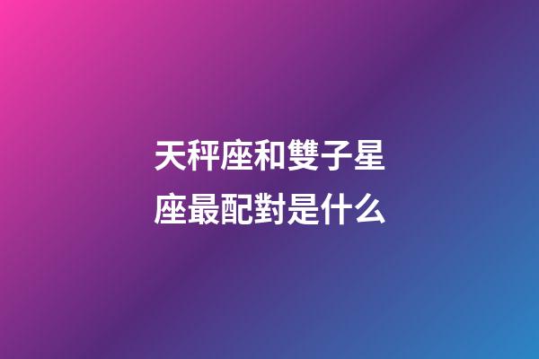 天秤座和雙子星座最配對是什么-第1張-星座運勢-玄機派