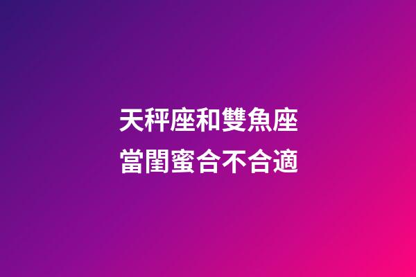 天秤座和雙魚座當閨蜜合不合適-第1張-星座運勢-玄機派