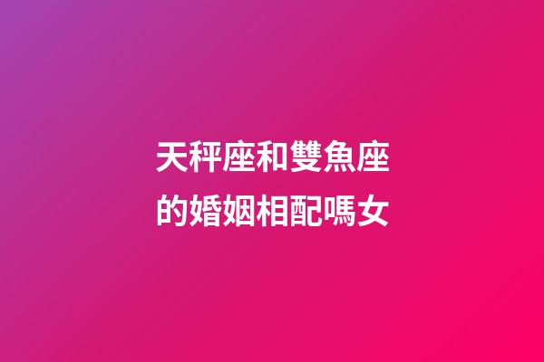 天秤座和雙魚座的婚姻相配嗎女-第1張-星座運勢-玄機派