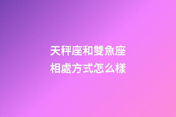 天秤座和雙魚座相處方式怎么樣-第1張-星座運勢-玄機派