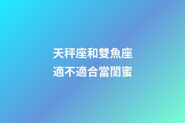 天秤座和雙魚座適不適合當閨蜜-第1張-星座運勢-玄機派