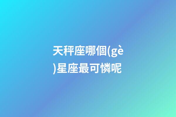 天秤座哪個(gè)星座最可憐呢-第1張-星座運(yùn)勢-玄機(jī)派