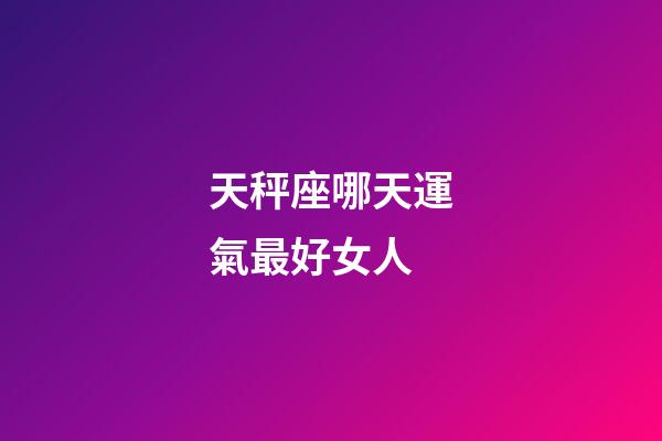 天秤座哪天運氣最好女人-第1張-星座運勢-玄機派