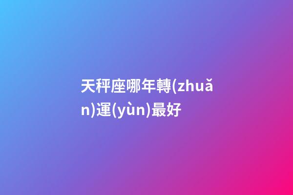 天秤座哪年轉(zhuǎn)運(yùn)最好-第1張-星座運(yùn)勢-玄機(jī)派