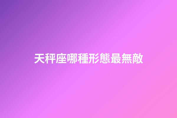 天秤座哪種形態最無敵-第1張-星座運勢-玄機派