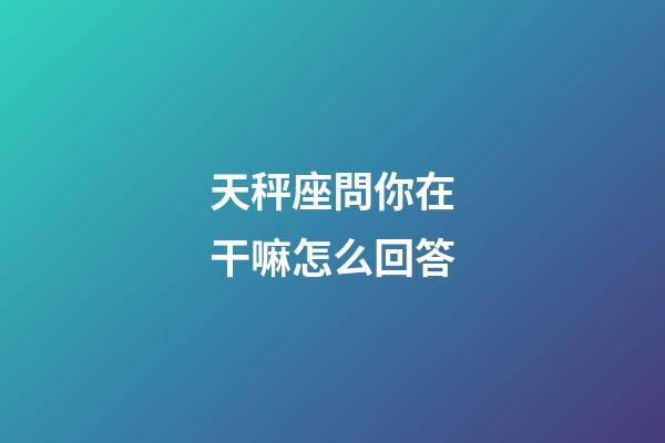 天秤座問你在干嘛怎么回答-第1張-星座運勢-玄機派