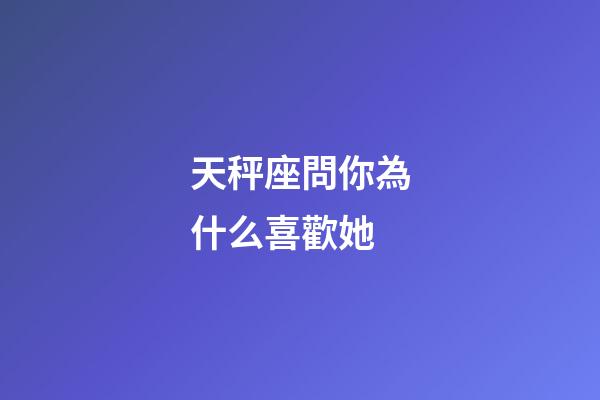 天秤座問你為什么喜歡她-第1張-星座運勢-玄機派