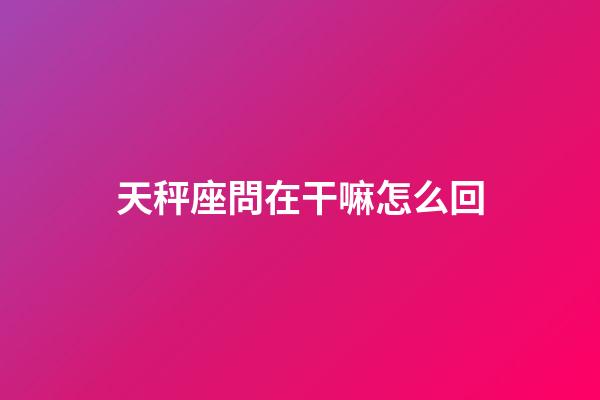 天秤座問在干嘛怎么回-第1張-星座運勢-玄機派