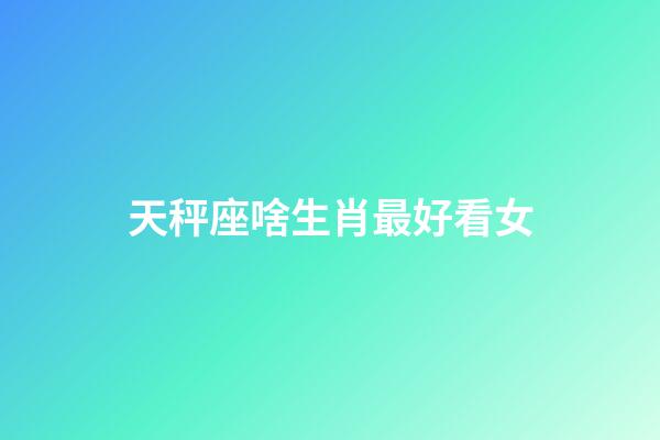 天秤座啥生肖最好看女-第1張-星座運勢-玄機派