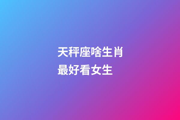天秤座啥生肖最好看女生-第1張-星座運勢-玄機派