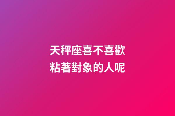 天秤座喜不喜歡粘著對象的人呢-第1張-星座運勢-玄機派