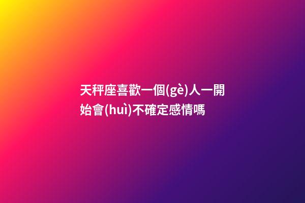 天秤座喜歡一個(gè)人一開始會(huì)不確定感情嗎-第1張-星座運(yùn)勢(shì)-玄機(jī)派