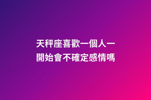 天秤座喜歡一個人一開始會不確定感情嗎-第1張-星座運勢-玄機派