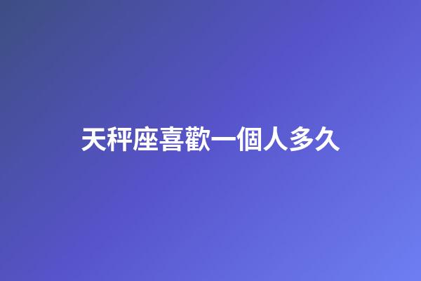 天秤座喜歡一個人多久-第1張-星座運勢-玄機派