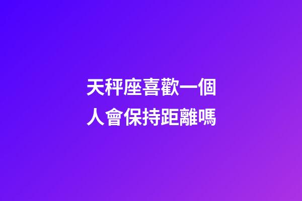 天秤座喜歡一個人會保持距離嗎-第1張-星座運勢-玄機派