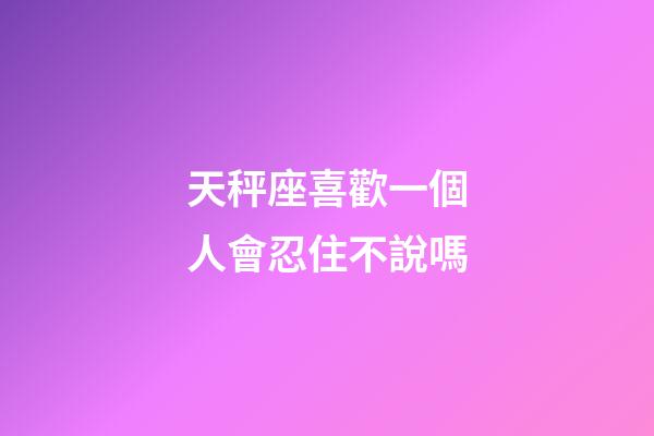 天秤座喜歡一個人會忍住不說嗎-第1張-星座運勢-玄機派