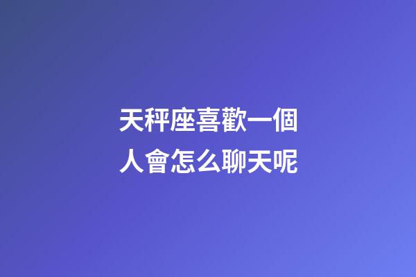 天秤座喜歡一個人會怎么聊天呢-第1張-星座運勢-玄機派