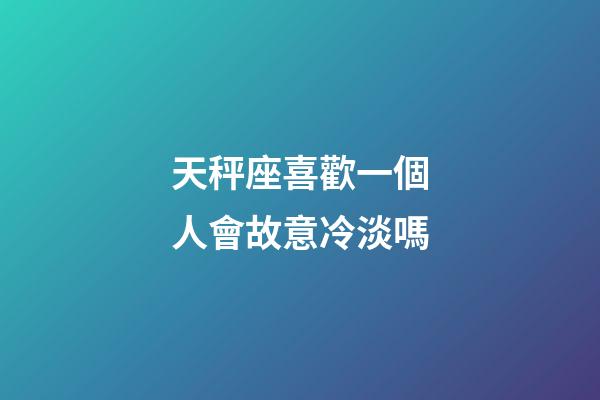 天秤座喜歡一個人會故意冷淡嗎-第1張-星座運勢-玄機派