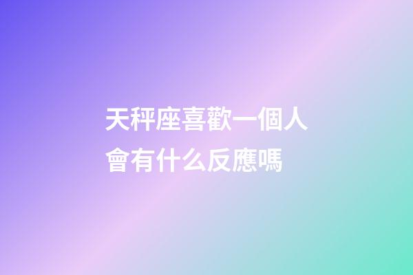 天秤座喜歡一個人會有什么反應嗎-第1張-星座運勢-玄機派