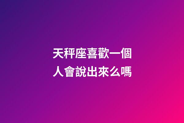 天秤座喜歡一個人會說出來么嗎-第1張-星座運勢-玄機派