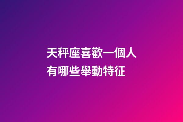 天秤座喜歡一個人有哪些舉動特征-第1張-星座運勢-玄機派