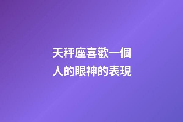 天秤座喜歡一個人的眼神的表現-第1張-星座運勢-玄機派