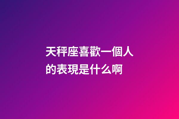 天秤座喜歡一個人的表現是什么啊-第1張-星座運勢-玄機派