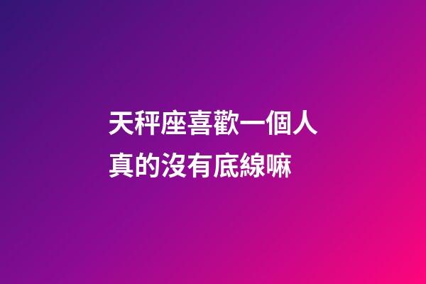 天秤座喜歡一個人真的沒有底線嘛-第1張-星座運勢-玄機派