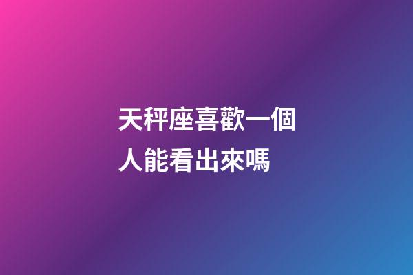 天秤座喜歡一個人能看出來嗎-第1張-星座運勢-玄機派