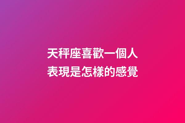 天秤座喜歡一個人表現是怎樣的感覺-第1張-星座運勢-玄機派