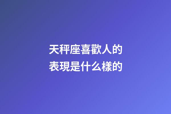 天秤座喜歡人的表現是什么樣的-第1張-星座運勢-玄機派