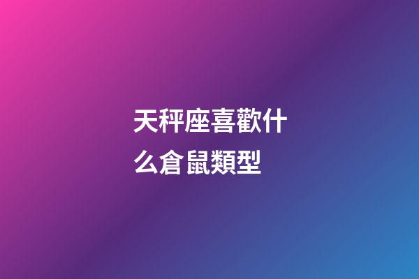 天秤座喜歡什么倉鼠類型-第1張-星座運勢-玄機派