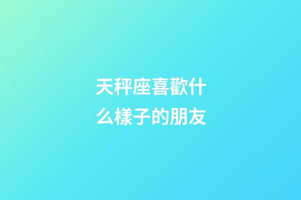 天秤座喜歡什么樣子的朋友-第1張-星座運勢-玄機派