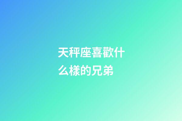 天秤座喜歡什么樣的兄弟-第1張-星座運勢-玄機派