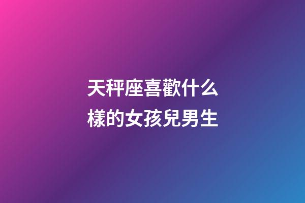 天秤座喜歡什么樣的女孩兒男生-第1張-星座運勢-玄機派