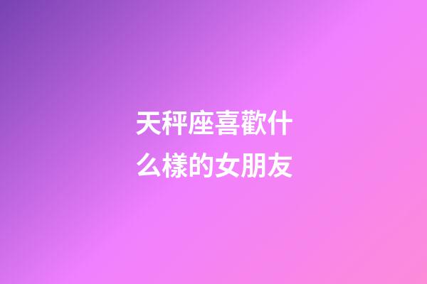 天秤座喜歡什么樣的女朋友-第1張-星座運勢-玄機派