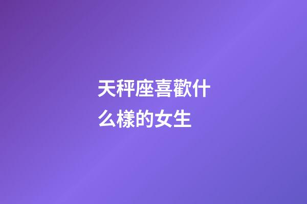 天秤座喜歡什么樣的女生（天秤男喜歡御姐還是萌妹子）-第1張-星座運勢-玄機派