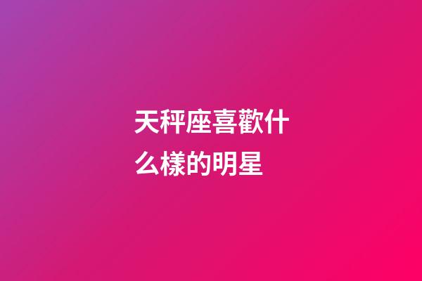 天秤座喜歡什么樣的明星-第1張-星座運勢-玄機派