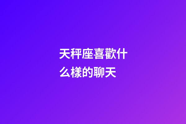 天秤座喜歡什么樣的聊天-第1張-星座運勢-玄機派
