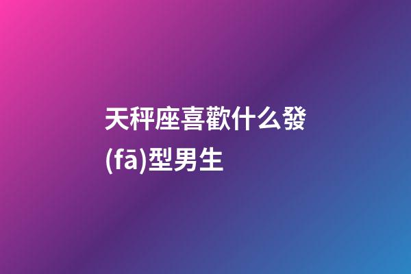 天秤座喜歡什么發(fā)型男生-第1張-星座運(yùn)勢(shì)-玄機(jī)派