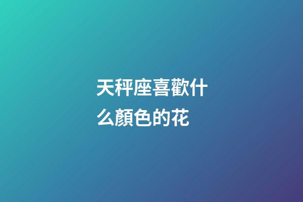 天秤座喜歡什么顏色的花-第1張-星座運勢-玄機派