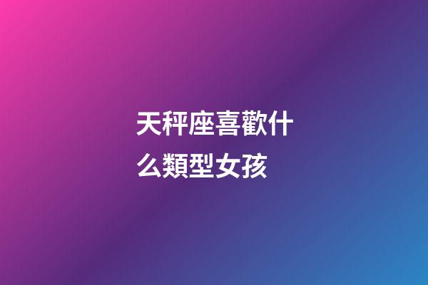天秤座喜歡什么類型女孩-第1張-星座運勢-玄機派
