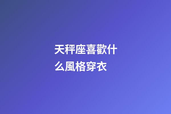 天秤座喜歡什么風格穿衣-第1張-星座運勢-玄機派