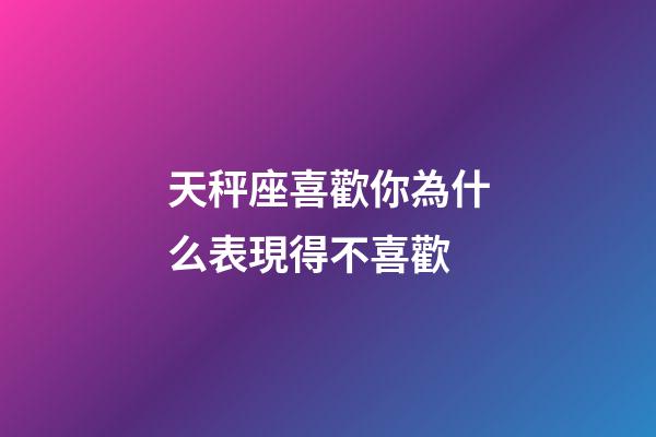 天秤座喜歡你為什么表現得不喜歡-第1張-星座運勢-玄機派