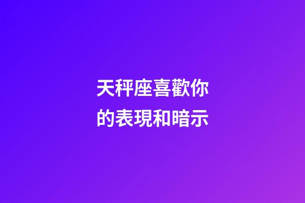 天秤座喜歡你的表現和暗示-第1張-星座運勢-玄機派