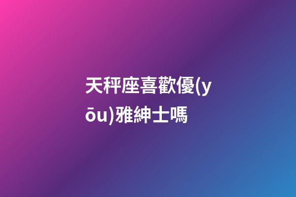 天秤座喜歡優(yōu)雅紳士嗎