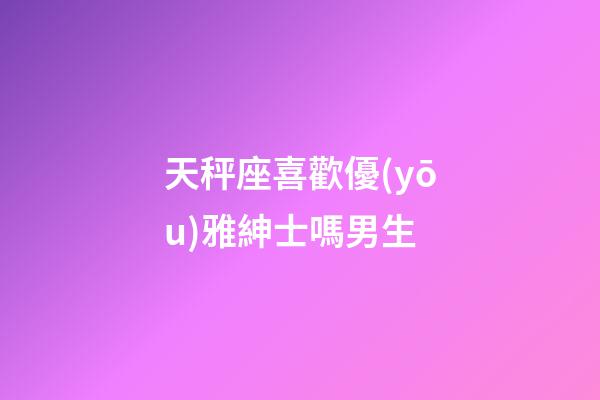 天秤座喜歡優(yōu)雅紳士嗎男生-第1張-星座運(yùn)勢(shì)-玄機(jī)派
