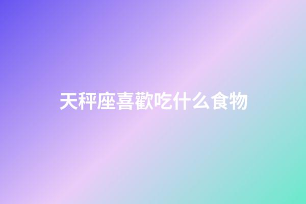 天秤座喜歡吃什么食物-第1張-星座運勢-玄機派